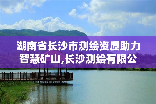 湖南省長沙市測繪資質(zhì)助力智慧礦山,長沙測繪有限公司聯(lián)系電話