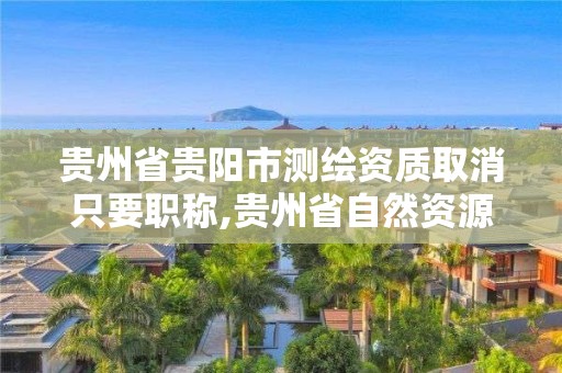 貴州省貴陽市測繪資質取消只要職稱,貴州省自然資源廳關于測繪資質延長。