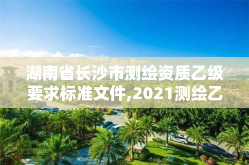 湖南省長沙市測繪資質(zhì)乙級要求標準文件,2021測繪乙級資質(zhì)要求。