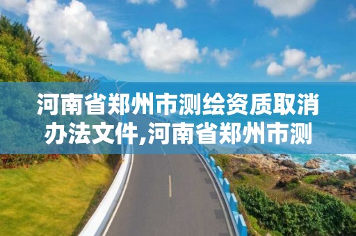 河南省鄭州市測繪資質取消辦法文件,河南省鄭州市測繪資質取消辦法文件。