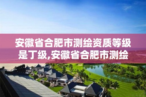 安徽省合肥市測繪資質等級是丁級,安徽省合肥市測繪資質等級是丁級還是丙級