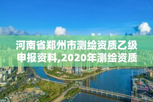 河南省鄭州市測繪資質乙級申報資料,2020年測繪資質乙級需要什么條件