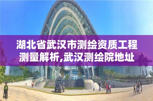 湖北省武漢市測繪資質工程測量解析,武漢測繪院地址