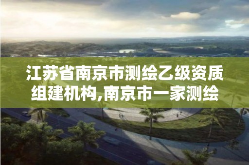 江蘇省南京市測(cè)繪乙級(jí)資質(zhì)組建機(jī)構(gòu),南京市一家測(cè)繪資質(zhì)單位要使用