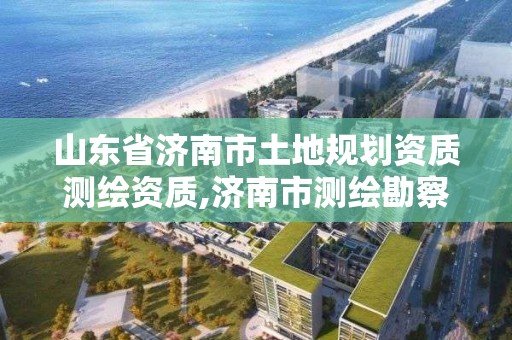 山東省濟南市土地規劃資質測繪資質,濟南市測繪勘察研究院