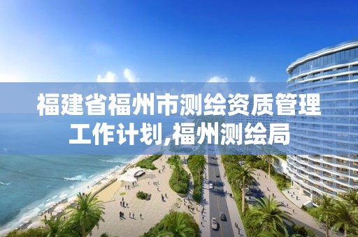 福建省福州市測繪資質管理工作計劃,福州測繪局