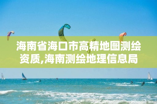 海南省海口市高精地圖測繪資質,海南測繪地理信息局官網