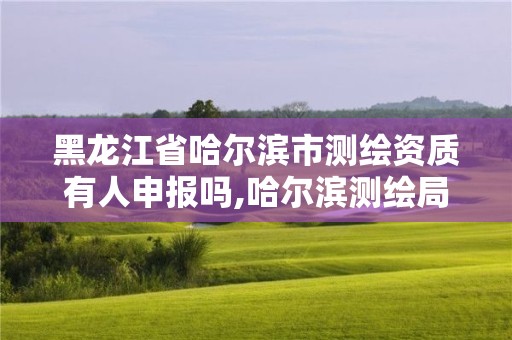 黑龍江省哈爾濱市測繪資質有人申報嗎,哈爾濱測繪局招聘