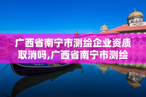 廣西省南寧市測繪企業資質取消嗎,廣西省南寧市測繪企業資質取消嗎最新消息