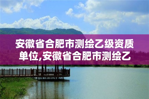 安徽省合肥市測(cè)繪乙級(jí)資質(zhì)單位,安徽省合肥市測(cè)繪乙級(jí)資質(zhì)單位名單