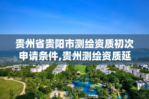 貴州省貴陽市測繪資質初次申請條件,貴州測繪資質延期公告