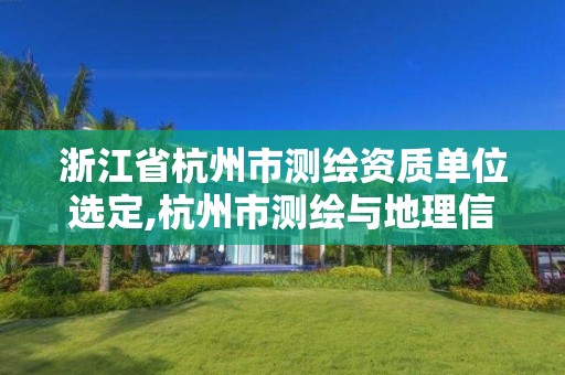 浙江省杭州市測繪資質(zhì)單位選定,杭州市測繪與地理信息行業(yè)協(xié)會