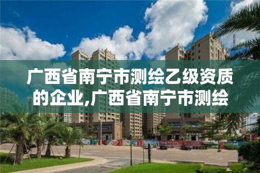 廣西省南寧市測繪乙級資質的企業(yè),廣西省南寧市測繪乙級資質的企業(yè)有多少