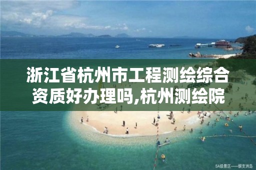 浙江省杭州市工程測繪綜合資質好辦理嗎,杭州測繪院是什么單位。