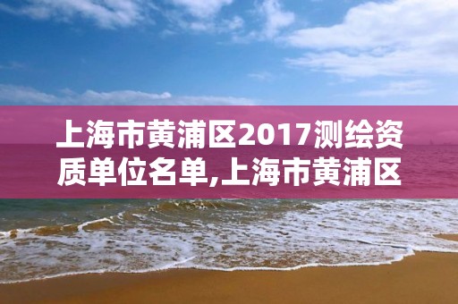 上海市黃浦區2017測繪資質單位名單,上海市黃浦區測繪中心。