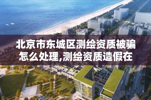 北京市東城區測繪資質被騙怎么處理,測繪資質造假在哪里舉報