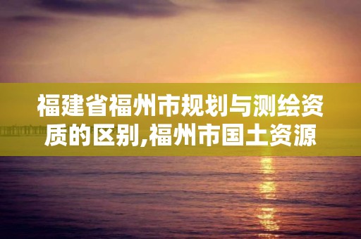 福建省福州市規(guī)劃與測繪資質(zhì)的區(qū)別,福州市國土資源測繪隊。