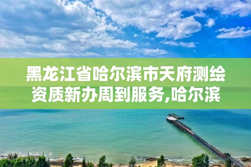 黑龍江省哈爾濱市天府測繪資質(zhì)新辦周到服務(wù),哈爾濱測繪局是干什么的