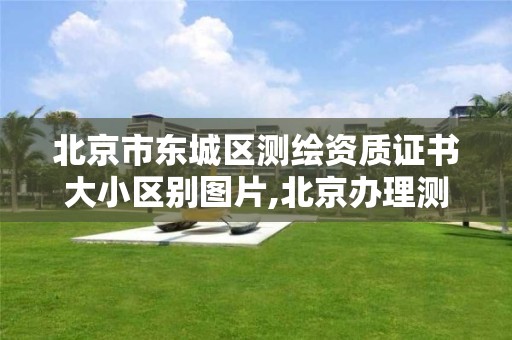 北京市東城區測繪資質證書大小區別圖片,北京辦理測繪資質