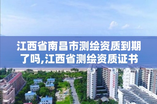 江西省南昌市測繪資質到期了嗎,江西省測繪資質證書延期。