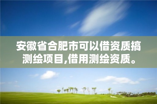 安徽省合肥市可以借資質(zhì)搞測繪項目,借用測繪資質(zhì)。