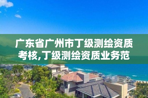 廣東省廣州市丁級測繪資質(zhì)考核,丁級測繪資質(zhì)業(yè)務(wù)范圍