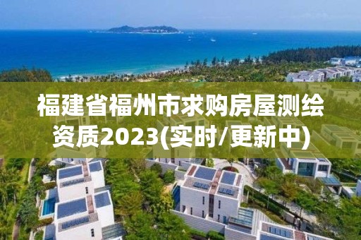 福建省福州市求購房屋測繪資質2023(實時/更新中)