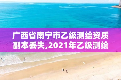 廣西省南寧市乙級測繪資質副本丟失,2021年乙級測繪資質申報材料