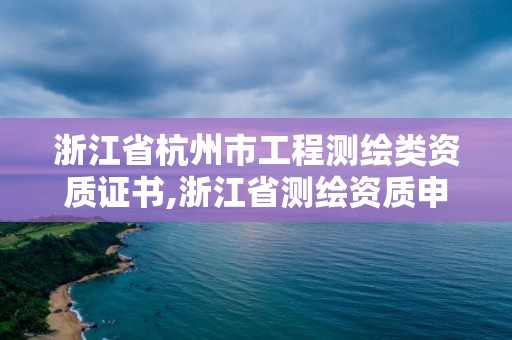 浙江省杭州市工程測繪類資質(zhì)證書,浙江省測繪資質(zhì)申請需要什么條件