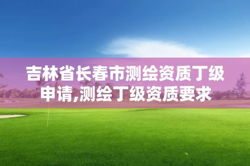 吉林省長春市測繪資質丁級申請,測繪丁級資質要求