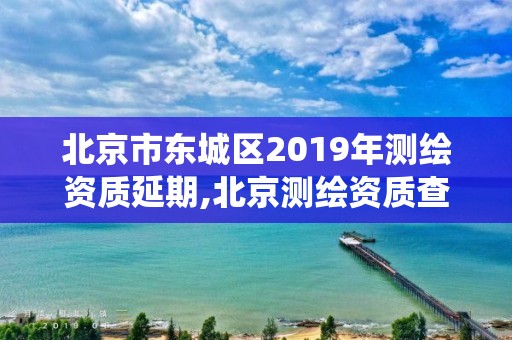 北京市東城區2019年測繪資質延期,北京測繪資質查詢系統