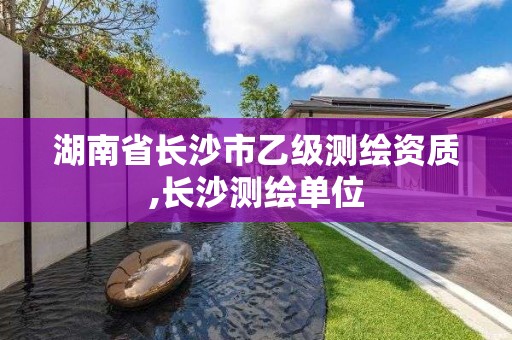 湖南省長沙市乙級測繪資質,長沙測繪單位