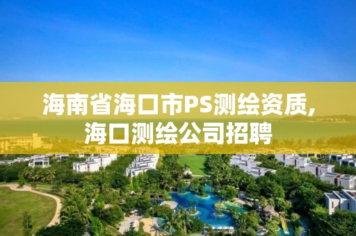 海南省海口市PS測繪資質(zhì),海口測繪公司招聘