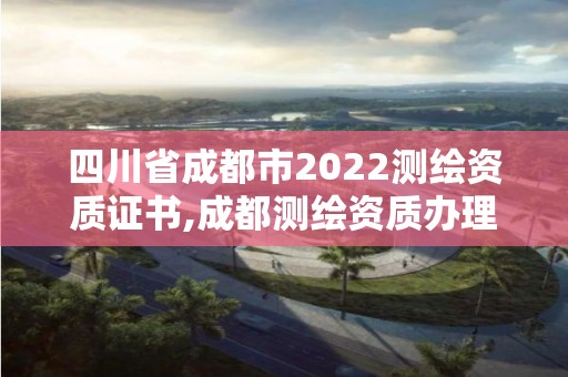 四川省成都市2022測(cè)繪資質(zhì)證書,成都測(cè)繪資質(zhì)辦理