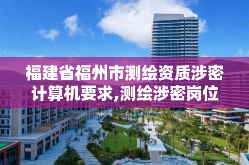 福建省福州市測繪資質涉密計算機要求,測繪涉密崗位資格證書