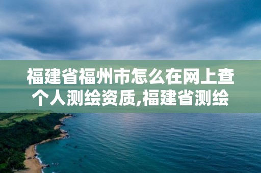 福建省福州市怎么在網上查個人測繪資質,福建省測繪公司。