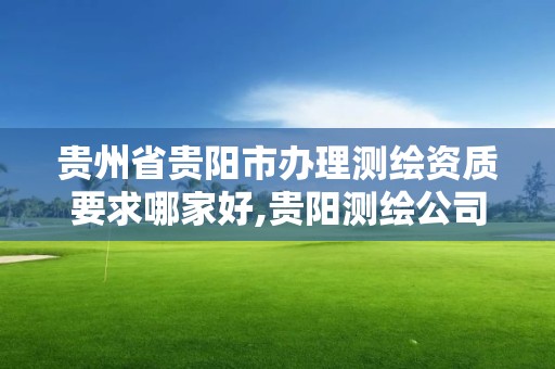 貴州省貴陽市辦理測繪資質要求哪家好,貴陽測繪公司有哪些。