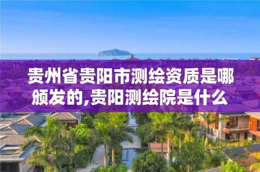 貴州省貴陽(yáng)市測(cè)繪資質(zhì)是哪頒發(fā)的,貴陽(yáng)測(cè)繪院是什么單位。