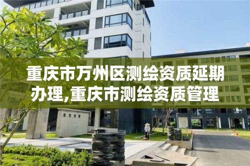 重慶市萬州區測繪資質延期辦理,重慶市測繪資質管理辦法