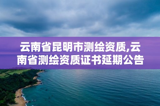 云南省昆明市測繪資質,云南省測繪資質證書延期公告