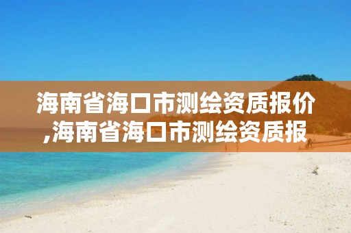 海南省海口市測(cè)繪資質(zhì)報(bào)價(jià),海南省海口市測(cè)繪資質(zhì)報(bào)價(jià)公示