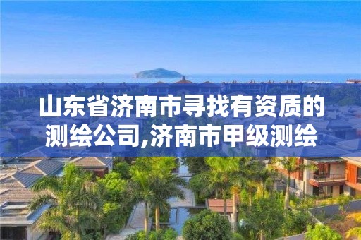 山東省濟南市尋找有資質(zhì)的測繪公司,濟南市甲級測繪資質(zhì)單位