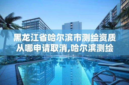 黑龍江省哈爾濱市測繪資質從哪申請取消,哈爾濱測繪局怎么樣