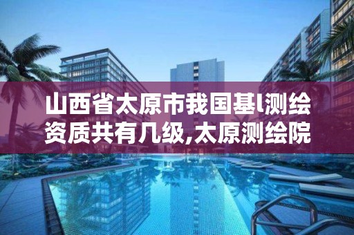 山西省太原市我國基l測繪資質共有幾級,太原測繪院。