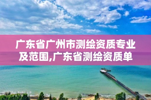 廣東省廣州市測繪資質專業及范圍,廣東省測繪資質單位名單