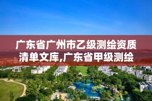 廣東省廣州市乙級測繪資質(zhì)清單文庫,廣東省甲級測繪資質(zhì)單位有多少