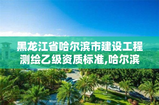 黑龍江省哈爾濱市建設(shè)工程測繪乙級資質(zhì)標(biāo)準(zhǔn),哈爾濱測繪有限公司