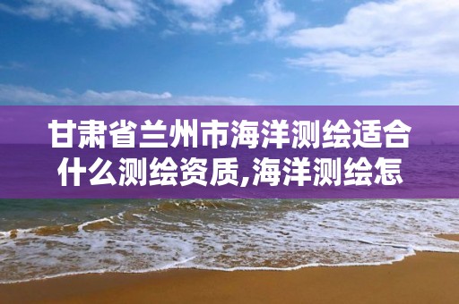 甘肅省蘭州市海洋測繪適合什么測繪資質,海洋測繪怎么樣