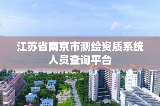 江蘇省南京市測繪資質系統人員查詢平臺