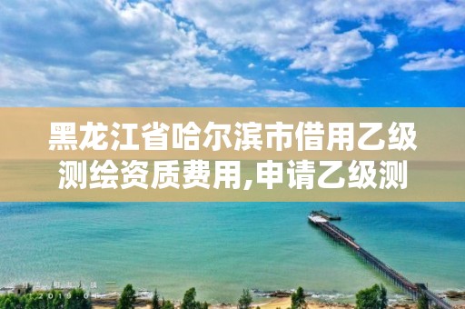 黑龍江省哈爾濱市借用乙級測繪資質費用,申請乙級測繪資質需要多少臺儀器